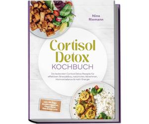 Cortisol Detox Kochbuch: Die leckersten Cortisol Detox Rezepte für effektiven Stressabbau, natürliches Abnehmen, Hormonbalance & mehr Energie - inkl. 30-Tage-Ernährungsplan, Fingerfood, Getränken uvm.