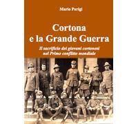 Cortona e la Grande Guerra. Il sacrificio dei giovani cortonesi nel primo conflitto mondiale