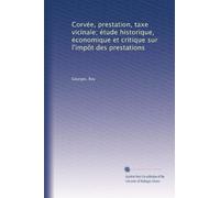 Corvée, prestation, taxe vicinale; étude historique, économique et critique sur l'impôt des prestations