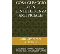 COSA CI FACCIO CON L'INTELLIGENZA ARTIFICIALE?: GUIDA FACILE E PRATICA PER USARLA AL MEGLIO NELLA VITA, STUDIO E LAVORO