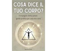 COSA DICE IL TUO CORPO?: Il triangolo della salute: guida pratica per una vita sana
