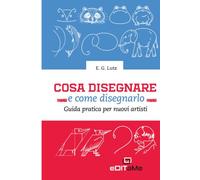 Cosa disegnare e come disegnarlo: Guida pratica per nuovi artisti (E. G. Lutz. Impara a disegnare facilmente.)
