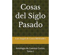 Cosas del Siglo Pasado: Antología de Cuentos Cortos. Tomo I.