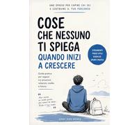 Cose che nessuno ti spiega quando inizi a crescere: Guida pratica per ragazzi tra emozioni, relazioni, scelte e futuro