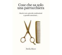Cose che sa solo una parrucchiera: Storie vere, piccole confessioni e grandi emozioni…
