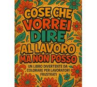 Cose Che Vorrei Dire Al Lavoro Ma Non Posso: Album da Colorare per Lavoratori Frustrati con oltre 45 Illustrazioni e Citazioni Esilaranti | Pensierini per Colleghe