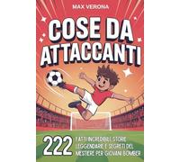 Cose da Attaccanti - Calcio per Bambini e Ragazzi: 222 Fatti Incredibili, Storie Leggendarie e Segreti del Mestiere per Giovani Bomber. con Programmi di Allenamento e Tattiche di Gioco