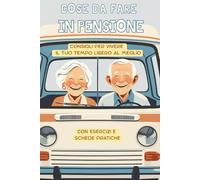 Cose da fare in pensione - Manuale per pensionati: Idee, esercizi e schede pratiche per vivere il tempo libero con creatività, benessere e serenità