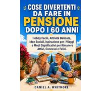 COSE DIVERTENTI DA FARE IN PENSIONE DOPO I 60 ANNI.: Hobby Facili, Attività Delicate, Idee Sociali, Ispirazione per i Viaggi e Modi Significativi per Rimanere Attivi, Connessi e Felici.