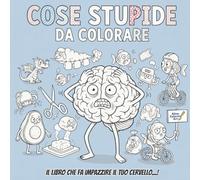 COSE STUPIDE DA COLORARE: IL LIBRO CHE FA IMPAZZIRE IL TUO CERVELLO...!