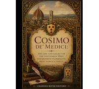 Cosimo de' Medici: The Life and Legacy of the Statesman Who Established Florence’s Most Famous Family