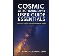Cosmic Astrophotography User Guide Essentials: From First Shots to Breathtaking Celestial Scenes