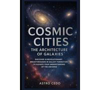 Cosmic Cities: The Architecture of Galaxies: Discover 10 Revolutionary Breakthroughs in Galaxy Formation to Elevate Your Understanding of the Universe