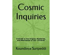 Cosmic Inquiries: A Guide to the Origins, Mysteries, and Mechanics of Our Universe