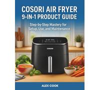 COSORI AIR FRYER 9-IN-1 PRODUCT GUIDE: Step-by-Step Mastery for Setup, Use, and Maintenance (KITCHEN APPLIANCES PRODUCT GUIDE - ALEX COOK)