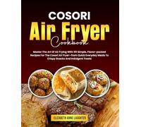 COSORI Air Fryer Cookbook: Master The Art Of Air Frying With 101 Simple, Flavor-packed Recipes For The Cosori Air Fryer-from Quick Everyday Meals To Crispy Snacks And Indulgent Treats