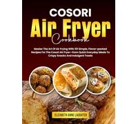 COSORI Air Fryer Cookbook: Master The Art Of Air Frying With 101 Simple, Flavor-packed Recipes For The Cosori Air Fryer-from Quick Everyday Meals To Crispy Snacks And Indulgent Treats