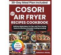 Cosori Air Fryer Recipes Cookbook: Delicious Meals Ideas, Pro Tips, and Time-Saving Hacks for Effortless Everyday Cooking Including User Guide