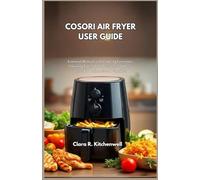 COSORI AIR FRYER USER GUIDE: Essential Manual with Cooking Functions, Cleaning Tips, Safety Practices, and Easy Fixes for Beginners and Families