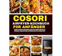 COSORI AIRFRYER KOCHBUCH F0R ANFÄNGER: Schnelle, knusprige und kinderleichte Rezepte für Ihre COSORI-Luftfritteuse mit Anleitungen, zeitsparenden Tipps und köstlichen Ideen für die tägliche Küche.