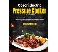 Cosori Electric Pressure Cooker Cookbook: Fast And Flavorful Recipes For Your Cosori Electric Pressure Cooker-From Breakfasts And Weeknight Meals To Soups, Pasta, Grains, Desserts, And More