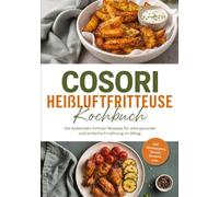 Cosori Heißluftfritteuse Kochbuch: Die leckersten Airfryer Rezepte für eine gesunde und einfache Ernährung im Alltag - inkl. Brotrezepten, Saucen, Desserts uvm.