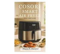 Cosori Smart Air Fryer 12 in 1 User Guide: How to Create Healthier, Tasty Meals in Minutes with Minimal Efforts