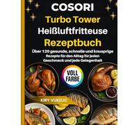 COSORI Turbo Tower Heißluftfritteuse Rezeptbuch: Über 120 gesunde, schnelle und knusprige Rezepte für den Alltag für jeden Geschmack und jede Gelegenheit