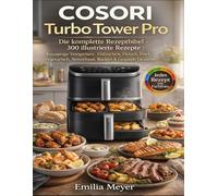 COSORI Turbo Tower Pro: Die komplette Rezeptbibel 300 Illustrierte Rezepte - Knusprige Vorspeisen, Hähnchen, Fleisch, Fisch, Vegetarisch, Streetfood, Backen & Gesunde Desserts