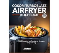 Cosori Turboblaze Airfryer Kochbuch: 150 klassische und moderne Rezepte für jeden Tag