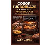 Cosori TurboBlaze CAF-DC601 Masterclass: The Unofficial User Guide: How to Calibrate Your Recipes for High-Speed Frying, Proofing, and Dehydrating