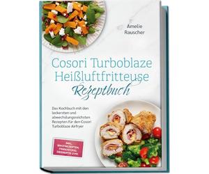 Cosori Turboblaze Heißluftfritteuse Rezeptbuch: Das Kochbuch mit den leckersten und abwechslungsreichsten Rezepten für den Cosori Turboblaze Airfryer - inkl. Brotrezepten, Fingerfood, Desserts uvm.
