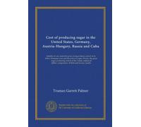 Cost of producing sugar in the United States, Germany, Austria-Hungary, Russia and Cuba: Quality of raw material; price of sugar beets; cost of farm ... of field and factory results