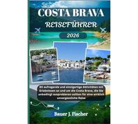 COSTA BRAVA REISEFÜHRER: 80 aufregende und einzigartige Aktivitäten mit Erlebnissen an und um die Costa Brava, die Sie unbedingt ausprobieren ... unvergessliche Reise (Fischer Journey GR)