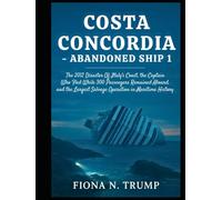 Costa Concordia-Abandoned Ship 1: The 2012 Disaster Off Italy's Coast, the Captain Who Fled While 300 Passengers Remained Aboard, and the Largest Salvage Operation in Maritime History