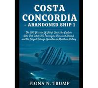 Costa Concordia-Abandoned Ship 1: The 2012 Disaster Off Italy's Coast, the Captain Who Fled While 300 Passengers Remained Aboard, and the Largest Salvage Operation in Maritime History