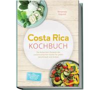 Costa Rica Kochbuch: Die leckersten Rezepte der costaricanischen Küche für jeden Geschmack und Anlass - inkl. Brotrezepten, Fingerfood, Getränken, Dips uvm.