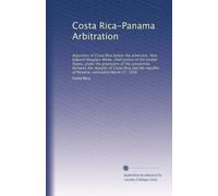 Costa Rica-Panama Arbitration: Argument of Costa Rica before the arbitrator, Hon. Edward Douglass White, chief justice of the United States, under the ... of Panama, concluded March 17, 1910: Volume 5