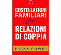 Costellazioni Familiari per Relazioni di Coppia: 5 (Libri su come approfondire, scoprire e utilizzare le Costellazioni Familiari per ottenere più successo in Amore Famiglia Lavoro)