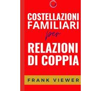 Costellazioni Familiari per Relazioni di Coppia (Libri su come approfondire, scoprire e utilizzare le Costellazioni Familiari per ottenere più successo in Amore Famiglia Lavoro)