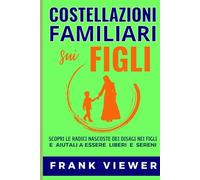 Costellazioni Familiari sui Figli. Scopri le Radici Nascoste dei Disagi nei Figli e Aiutali a Essere Liberi e Sereni