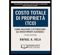 Costo Totale di Proprietà (TCO): Come Valutare e Ottimizzare gli Investimenti Aziendali (Serie Manuali Pratici per la Gestione della Supply Chain)