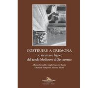 Costruire a Cremona. Le strutture lignee dal tardo Medioevo al Settecento (Costruzione e Storia)
