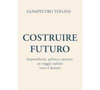 Costruire futuro. Imprenditoria, politica e persone: un viaggio italiano verso il domani