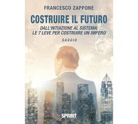 Costruire il futuro. Dall'intuizione al sistema: le 7 leve per costruire un impero