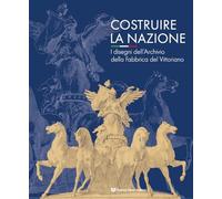 Costruire la nazione. I disegni dell'Archivio della Fabbrica del Vittoriano. Ediz. illustrata