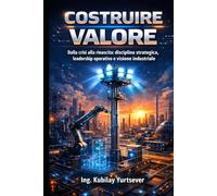 Costruire Valore: Dalla crisi alla rinascita: disciplina strategica, leadership operativo e visione industriale