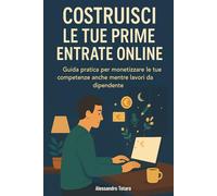 Costruisci le Tue Prime Entrate Online: Guida pratica per monetizzare le tue competenze anche mentre lavori da dipendente
