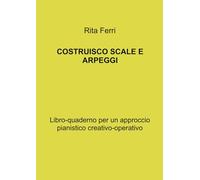 Costruisco scale e arpeggi. Libro-quaderno per un approccio pianistico creativo-operativo (La community di ilmiolibro.it)