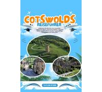 COTSWOLDS REISEFÜHRER: Entdecken Sie das Herz der Cotswolds - malerische Dörfer, historische Stätten, regionale Küche, landschaftlich reizvolle Tagesausflüge, Geheimtipps und vieles mehr